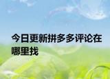 今日更新拼多多评论在哪里找