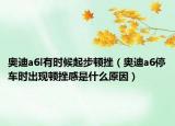 奥迪a6l有时候起步顿挫（奥迪a6停车时出现顿挫感是什么原因）