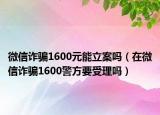 微信诈骗1600元能立案吗（在微信诈骗1600警方要受理吗）