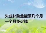 失业补助金能领几个月一个月多少钱