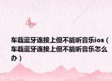 车载蓝牙连接上但不能听音乐ios（车载蓝牙连接上但不能听音乐怎么办）