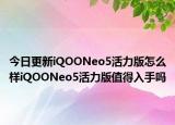 今日更新iQOONeo5活力版怎么样iQOONeo5活力版值得入手吗