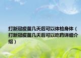 打新冠疫苗几天后可以体检身体（打新冠疫苗几天后可以吃药详细介绍）