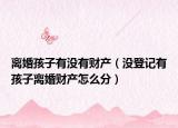 离婚孩子有没有财产（没登记有孩子离婚财产怎么分）