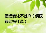 债权转让不过户（债权转让指什么）