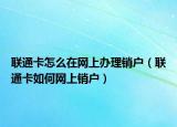 联通卡怎么在网上办理销户（联通卡如何网上销户）