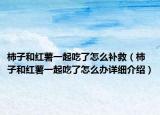 柿子和红薯一起吃了怎么补救（柿子和红薯一起吃了怎么办详细介绍）