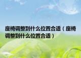 座椅调整到什么位置合适（座椅调整到什么位置合适）