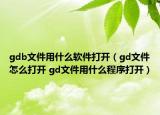 gdb文件用什么软件打开（gd文件怎么打开 gd文件用什么程序打开）