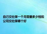 自己交社保一个月需要多少钱和公司交社保哪个好
