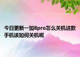 今日更新一加8pro怎么关机这款手机该如何关机呢