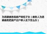 为逃避债务将房产转给子女（债务人为逃避债务把房产过户家人名下怎么办）