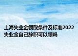 上海失业金领取条件及标准2022失业金自己辞职可以领吗