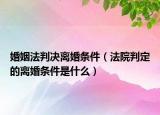 婚姻法判决离婚条件（法院判定的离婚条件是什么）