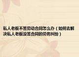 私人老板不签劳动合同怎么办（如何去解决私人老板没签合同的劳务纠纷）