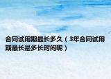 合同试用期最长多久（3年合同试用期最长是多长时间呢）
