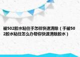 被502胶水粘住手怎样快速清除（手被502胶水粘住怎么办帮你快速清除胶水）