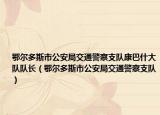 鄂尔多斯市公安局交通警察支队康巴什大队队长（鄂尔多斯市公安局交通警察支队）