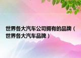 世界各大汽车公司拥有的品牌（世界各大汽车品牌）