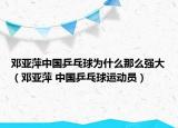 邓亚萍中国乒乓球为什么那么强大（邓亚萍 中国乒乓球运动员）