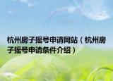 杭州房子摇号申请网站（杭州房子摇号申请条件介绍）