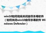 win10如何彻底关闭自带杀毒软件（如何关闭win10自带杀毒软件 Windows Defender）