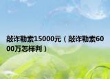 敲诈勒索15000元（敲诈勒索6000万怎样判）