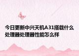 今日更新中兴天机A31搭载什么处理器处理器性能怎么样