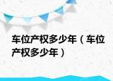 车位产权多少年（车位产权多少年）
