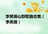 李昊瀚山野歌曲合集（李昊瀚）