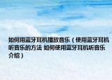 如何用蓝牙耳机播放音乐（使用蓝牙耳机听音乐的方法 如何使用蓝牙耳机听音乐介绍）