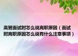 高管面试时怎么说离职原因（面试时离职原因怎么说有什么注意事项）
