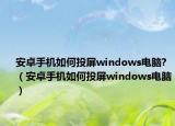 安卓手机如何投屏windows电脑?（安卓手机如何投屏windows电脑）