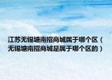 江苏无锡塘南招商城属于哪个区（无锡塘南招商城是属于哪个区的）