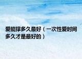 爱能撑多久最好（一次性爱时间多久才是最好的）