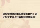 男扮女网络游戏诈骗案怎么判（男子扮少女网上行骗如何定罪量刑）
