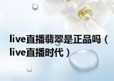 live直播翡翠是正品吗（live直播时代）