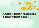具备什么样的条件才可以监视居住（监视居住的条件有哪些）