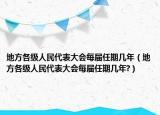 地方各级人民代表大会每届任期几年（地方各级人民代表大会每届任期几年?）