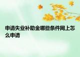 申请失业补助金哪些条件网上怎么申请