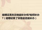 结婚证丢失异地能补办吗?如何补办?（结婚证丢了异地是否能补办）