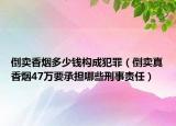 倒卖香烟多少钱构成犯罪（倒卖真香烟47万要承担哪些刑事责任）