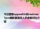 今日更新oppoa92s和realmex7pro哪款更值得入手参数对比介绍