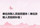 单位改制人员如何退休（单位改制人员如何补偿）