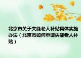 北京市关于失能老人补贴具体实施办法（北京市如何申请失能老人补贴）