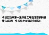 今日更新只想一生跟你走粤语谐音歌词是什么(只想一生跟你走粤语谐音歌词)