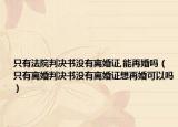 只有法院判决书没有离婚证,能再婚吗（只有离婚判决书没有离婚证想再婚可以吗）