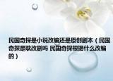 民国奇探是小说改编还是原创剧本（民国奇探是耽改剧吗 民国奇探根据什么改编的）