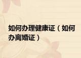 如何办理健康证（如何办离婚证）