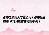 都市之纨绔天才花韵月（都市极品纨绔 秋花月创作的网络小说）